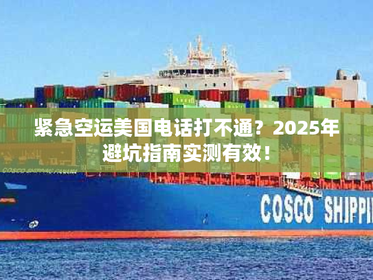 紧急空运美国电话打不通？2025年避坑指南实测有效！