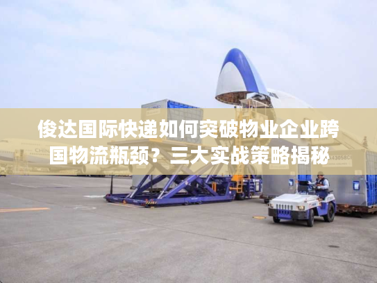俊达国际快递如何突破物业企业跨国物流瓶颈？三大实战策略揭秘
