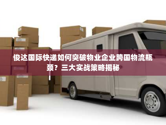 俊达国际快递如何突破物业企业跨国物流瓶颈？三大实战策略揭秘