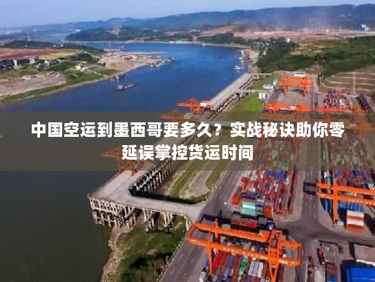 中国空运到墨西哥要多久?实战秘诀助你零延误掌控货运时间 中国空运到墨西哥要多久?实战秘诀助你零延误掌控货运时间