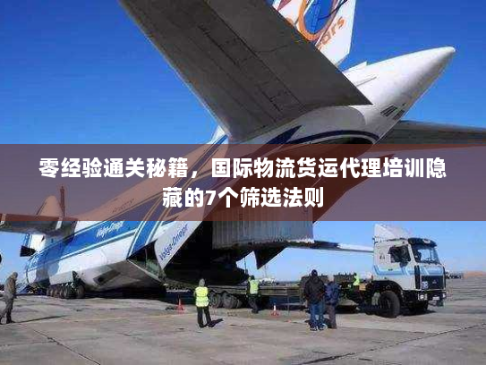 零经验通关秘籍，国际物流货运代理培训隐藏的7个筛选法则