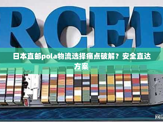 日本直邮pola物流选择痛点破解?安全直达方案 日本直邮pola物流选择痛点破解?安全直达方案