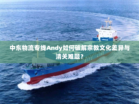 中东物流专线Andy如何破解宗教文化差异与清关难题? 中东物流专线Andy如何破解宗教文化差异与清关难题?