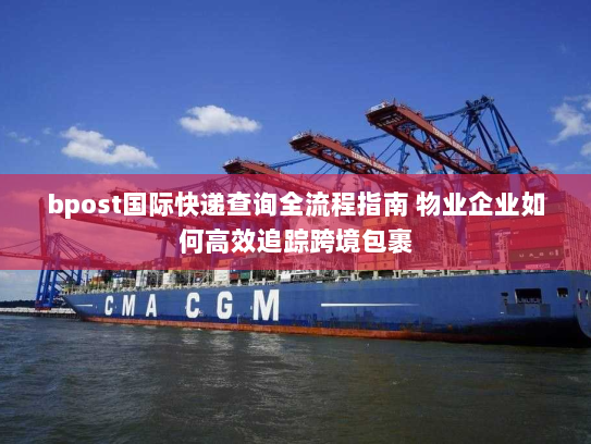 bpost国际快递查询全流程指南 物业企业如何高效追踪跨境包裹 bpost国际快递查询全流程指南 物业企业如何高效追踪跨境包裹