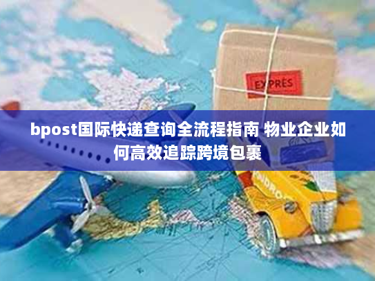 bpost国际快递查询全流程指南 物业企业如何高效追踪跨境包裹 bpost国际快递查询全流程指南 物业企业如何高效追踪跨境包裹