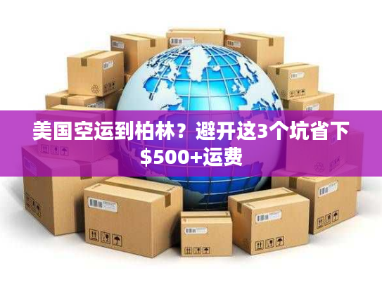 美国空运到柏林?避开这3个坑省下$500+运费 美国空运到柏林?避开这3个坑省下$500+运费