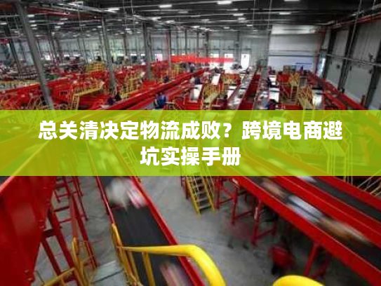 总关清决定物流成败?跨境电商避坑实操手册 总关清决定物流成败?跨境电商避坑实操手册