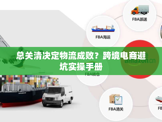 总关清决定物流成败?跨境电商避坑实操手册 总关清决定物流成败?跨境电商避坑实操手册