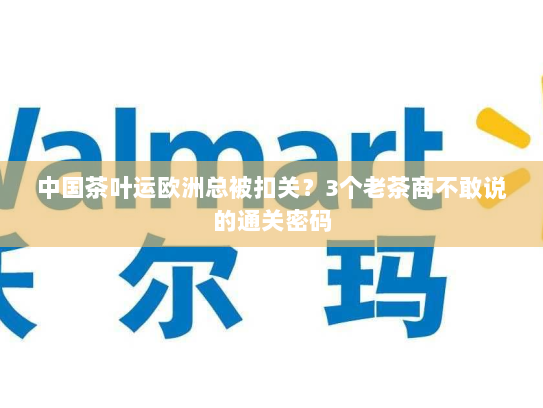 中国茶叶运欧洲总被扣关？3个老茶商不敢说的通关密码