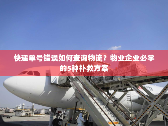 快递单号错误如何查询物流?物业企业必学的5种补救方案 快递单号错误如何查询物流?物业企业必学的5种补救方案