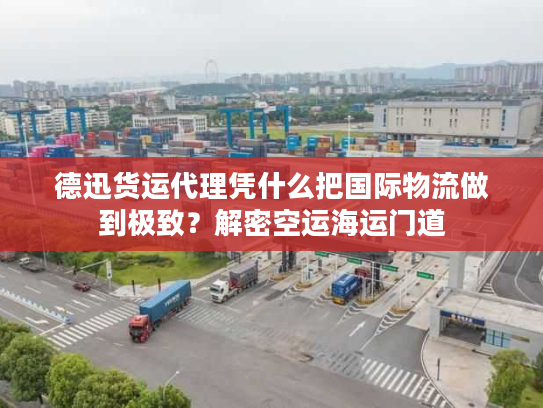 德迅货运代理凭什么把国际物流做到极致？解密空运海运门道