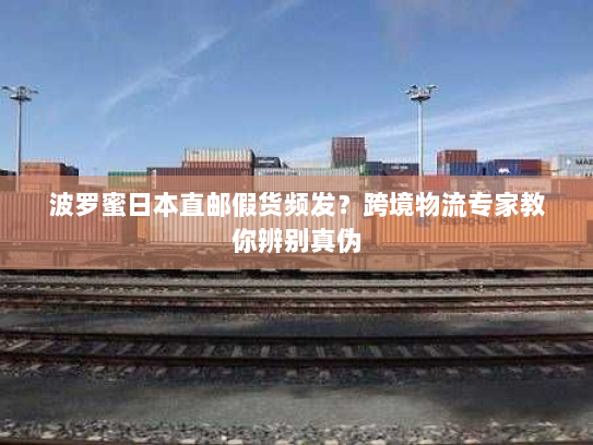 波罗蜜日本直邮假货频发?跨境物流专家教你辨别真伪 波罗蜜日本直邮假货频发?跨境物流专家教你辨别真伪
