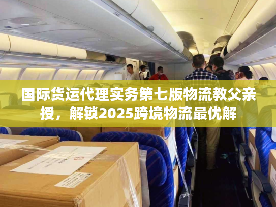 国际货运代理实务第七版物流教父亲授，解锁2025跨境物流最优解