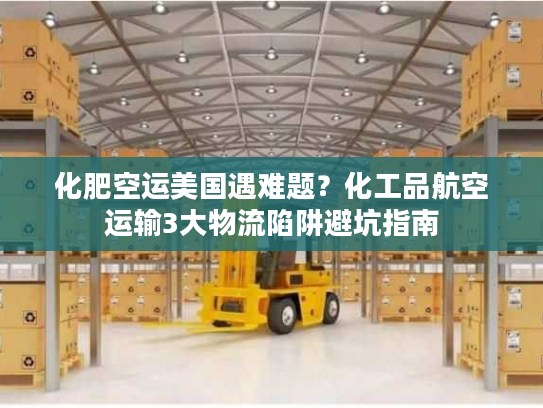 化肥空运美国遇难题？化工品航空运输3大物流陷阱避坑指南