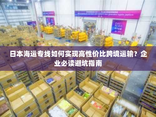 日本海运专线如何实现高性价比跨境运输?企业必读避坑指南 日本海运专线如何实现高性价比跨境运输?企业必读避坑指南