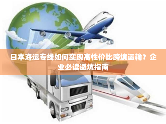日本海运专线如何实现高性价比跨境运输?企业必读避坑指南 日本海运专线如何实现高性价比跨境运输?企业必读避坑指南