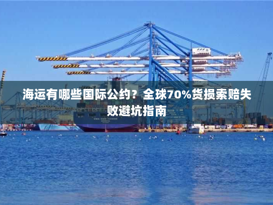 海运有哪些国际公约?全球70%货损索赔失败避坑指南 海运有哪些国际公约?全球70%货损索赔失败避坑指南