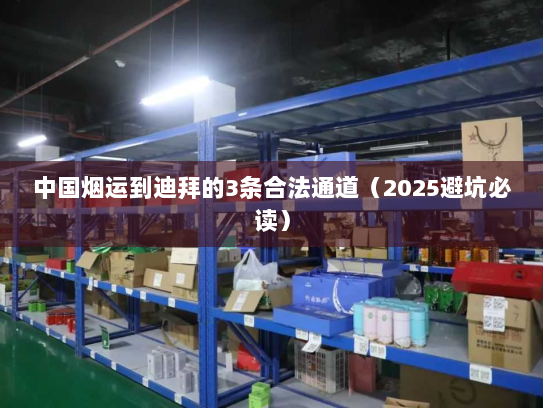 中国烟运到迪拜的3条合法通道(2025避坑必读) 中国烟运到迪拜的3条合法通道(2025避坑必读)