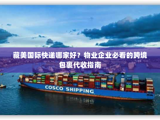 藏美国际快递哪家好?物业企业必看的跨境包裹代收指南 藏美国际快递哪家好?物业企业必看的跨境包裹代收指南