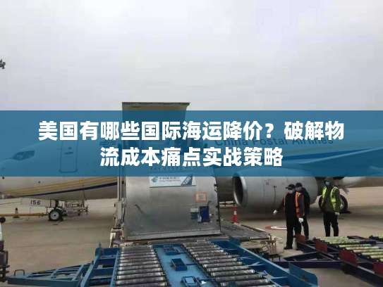 美国有哪些国际海运降价？破解物流成本痛点实战策略