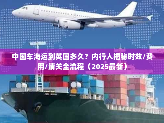 中国车海运到英国多久?内行人揭秘时效/费用/清关全流程(2025最新) 中国车海运到英国多久?内行人揭秘时效/费用/清关全流程(2025最新)