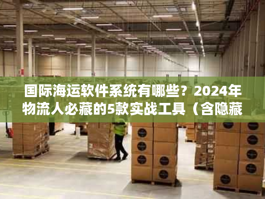 国际海运软件系统有哪些?2024年物流人必藏的5款实战工具(含隐藏功能) 国际海运软件系统有哪些?2024年物流人必藏的5款实战工具(含隐藏功能)