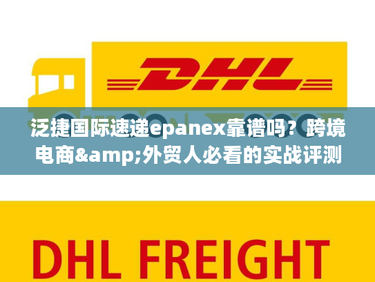 泛捷国际速递epanex靠谱吗？跨境电商&外贸人必看的实战评测与优势解析