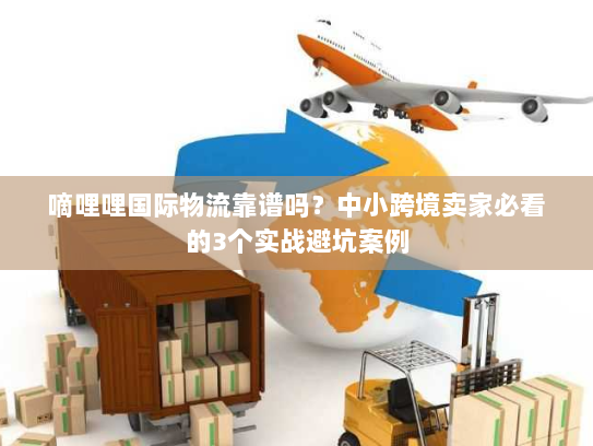 嘀哩哩国际物流靠谱吗？中小跨境卖家必看的3个实战避坑案例