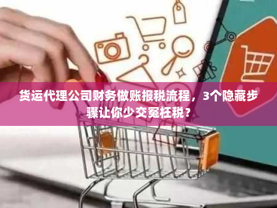 货运代理公司财务做账报税流程,3个隐藏步骤让你少交冤枉税? 货运代理公司财务做账报税流程,3个隐藏步骤让你少交冤枉税?