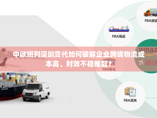 中欧班列深圳货代如何破解企业跨境物流成本高、时效不稳难题? 中欧班列深圳货代如何破解企业跨境物流成本高、时效不稳难题?