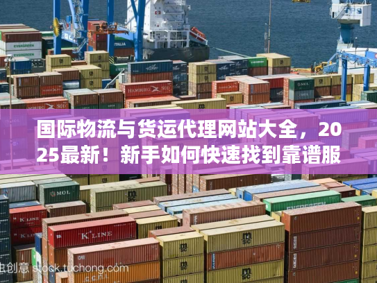 国际物流与货运代理网站大全，2025最新！新手如何快速找到靠谱服务商？