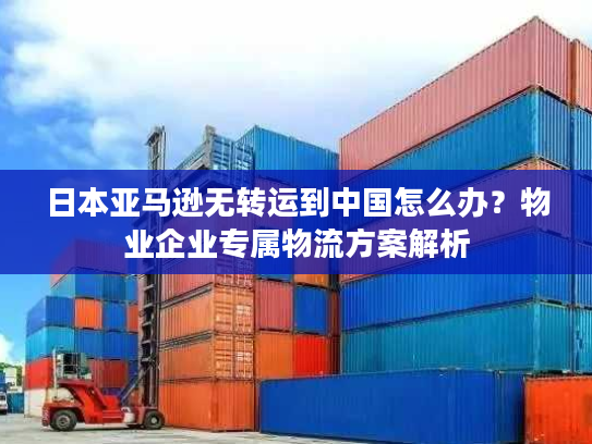 日本亚马逊无转运到中国怎么办？物业企业专属物流方案解析