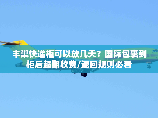 丰巢快递柜可以放几天？国际包裹到柜后超期收费/退回规则必看