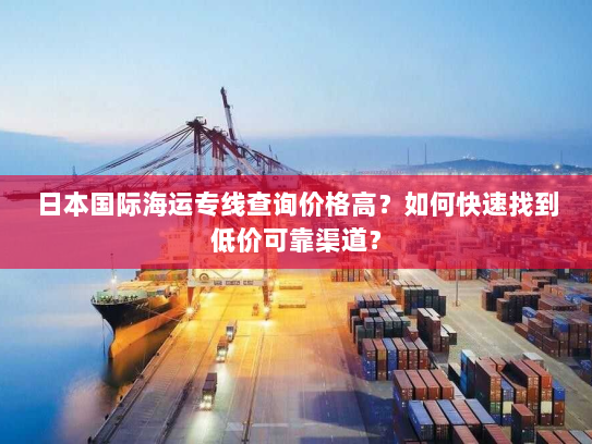 日本国际海运专线查询价格高?如何快速找到低价可靠渠道? 日本国际海运专线查询价格高?如何快速找到低价可靠渠道?