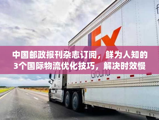 中国邮政报刊杂志订阅，鲜为人知的3个国际物流优化技巧，解决时效慢丢件难题！