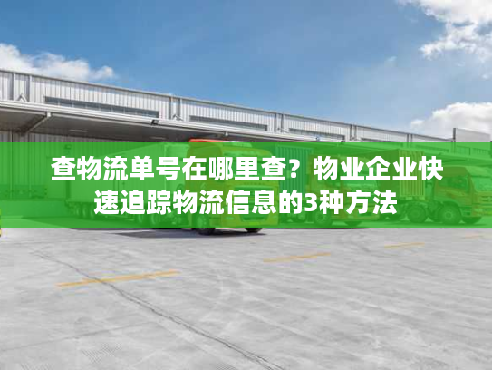 查物流单号在哪里查?物业企业快速追踪物流信息的3种方法 查物流单号在哪里查?物业企业快速追踪物流信息的3种方法