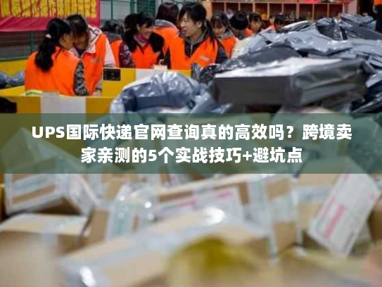 UPS国际快递官网查询真的高效吗？跨境卖家亲测的5个实战技巧+避坑点