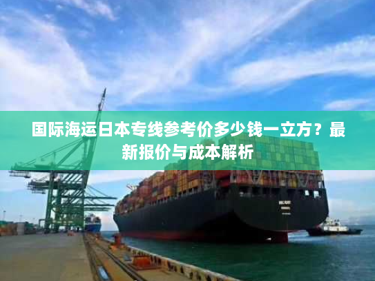 国际海运日本专线参考价多少钱一立方?最新报价与成本解析 国际海运日本专线参考价多少钱一立方?最新报价与成本解析