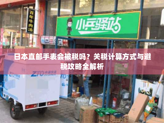 日本直邮手表会被税吗？关税计算方式与避税攻略全解析