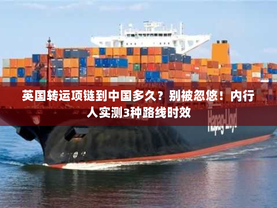 英国转运项链到中国多久？别被忽悠！内行人实测3种路线时效