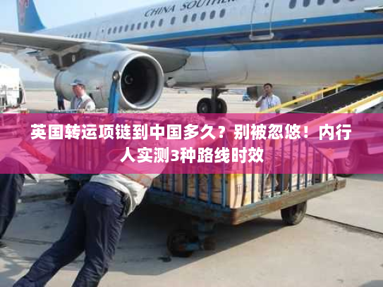 英国转运项链到中国多久?别被忽悠!内行人实测3种路线时效 英国转运项链到中国多久?别被忽悠!内行人实测3种路线时效