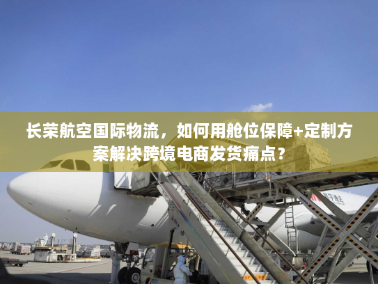 长荣航空国际物流,如何用舱位保障+定制方案解决跨境电商发货痛点? 长荣航空国际物流,如何用舱位保障+定制方案解决跨境电商发货痛点?