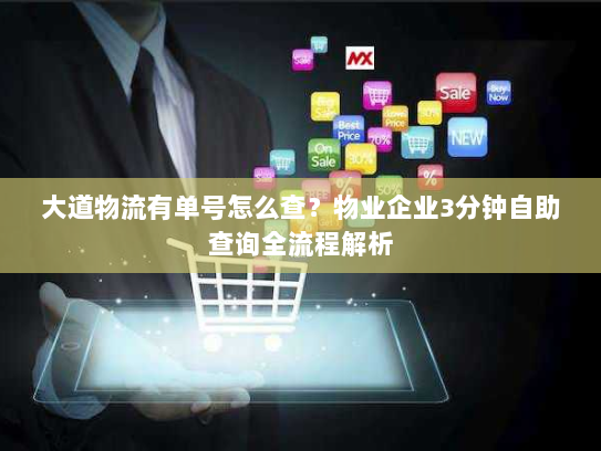 大道物流有单号怎么查？物业企业3分钟自助查询全流程解析