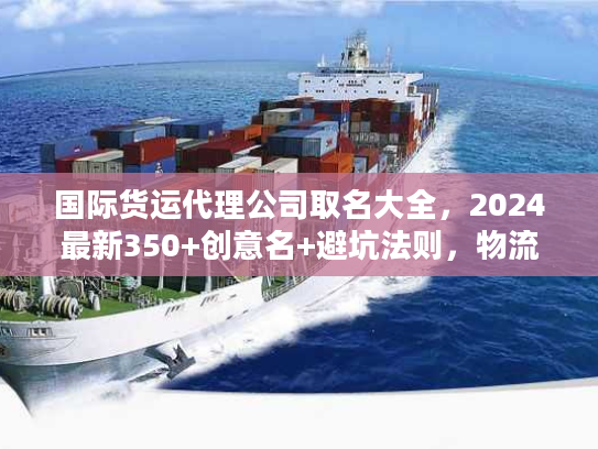 国际货运代理公司取名大全，2024最新350+创意名+避坑法则，物流人速藏！