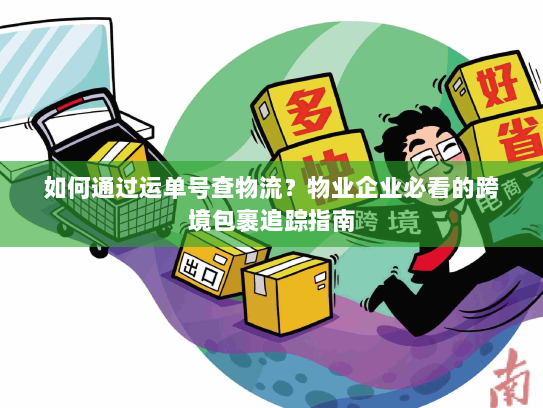如何通过运单号查物流？物业企业必看的跨境包裹追踪指南