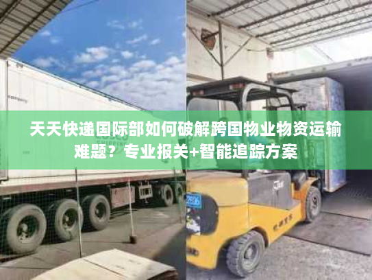 天天快递国际部如何破解跨国物业物资运输难题？专业报关+智能追踪方案