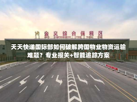 天天快递国际部如何破解跨国物业物资运输难题？专业报关+智能追踪方案