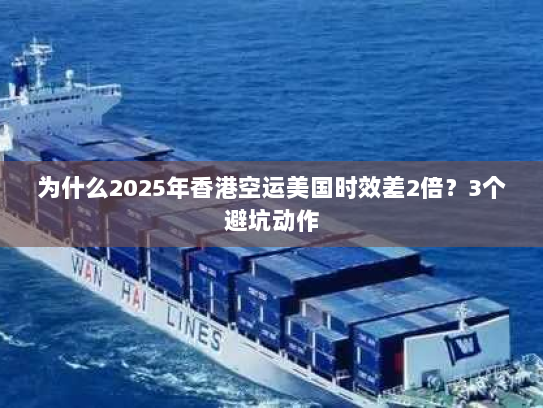 为什么2025年香港空运美国时效差2倍?3个避坑动作 为什么2025年香港空运美国时效差2倍?3个避坑动作