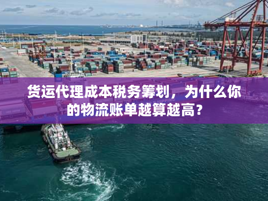 货运代理成本税务筹划,为什么你的物流账单越算越高? 货运代理成本税务筹划,为什么你的物流账单越算越高?