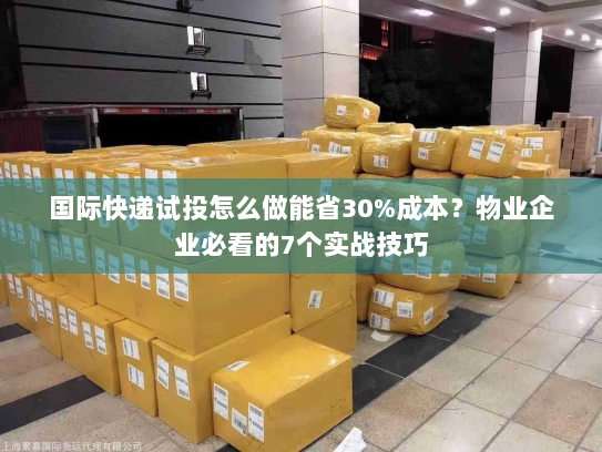 国际快递试投怎么做能省30%成本?物业企业必看的7个实战技巧 国际快递试投怎么做能省30%成本?物业企业必看的7个实战技巧